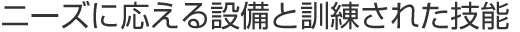 ニーズに応える設備と訓練された技能